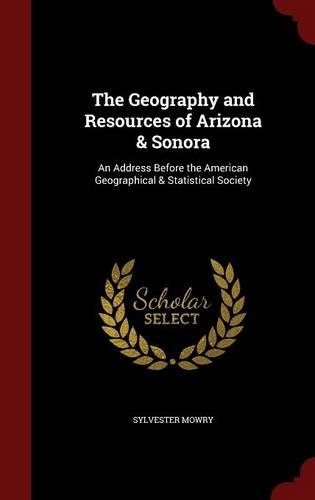 The Geography and Resources of Arizona & Sonora: An Address Before the American Geographical & Statistical Society