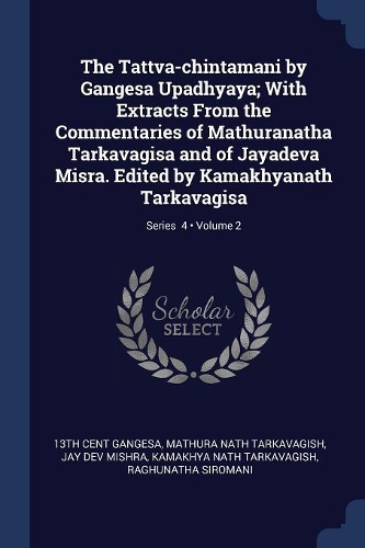 The Tattva-chintamani by Gangesa Upadhyaya; With Extracts From the Commentaries of Mathuranatha Tarkavagisa and of Jayadeva Misra. Edited by Kamakhyanath Tarkavagisa; Volume 2; Series 4