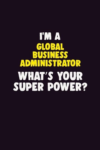I Am A Global Business Administrator, What's Your Super Power?: 6X9 120 pages Career Notebook Unlined Writing Journal