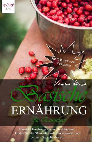Basische Ern�hrung f�r Einsteiger: Basische Ern?hrung gegen ?bers?uerung. Finden Sie die S?ure-Basen-Balance wieder und nehmen Sie nebenbei ab. Mit 8 Rezepten zum Nachkochen
