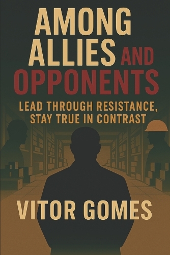 Among Allies and Opponents: Lead Through Resistance, Stay True in Contrast(Built to Uplift - A Leadership Series by Vitor Gomes)