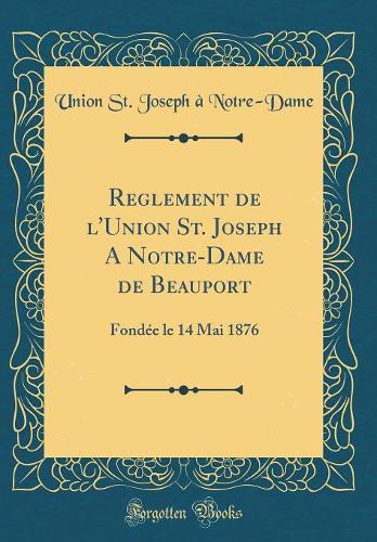 Reglement de l'Union St. Joseph A Notre-Dame de Beauport: Fondée le 14 Mai 1876 (Classic Reprint)
