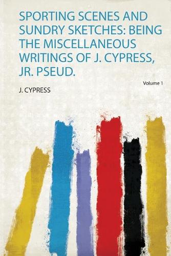 Sporting Scenes and Sundry Sketches: Being the Miscellaneous Writings of J. Cypress, Jr. Pseud.: Volume 1