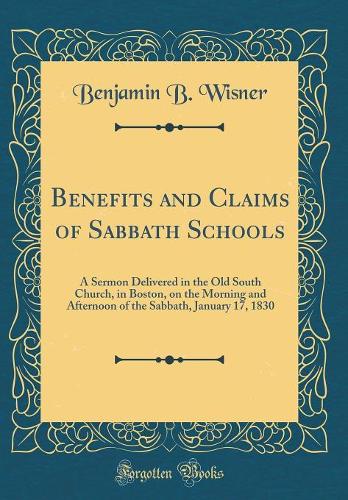 Benefits and Claims of Sabbath Schools: A Sermon Delivered in the Old South Church, in Boston, on the Morning and Afternoon of the Sabbath, January 17, 1830 (Classic Reprint)