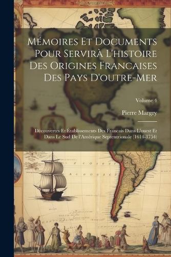 Mémoires et documents pour servirà l'histoire des origines francaises des pays d'outre-mer: Découvertes et établissements des Francais dans l'ouest et dans le sud de l'Amérique Septentrionale (1614-1754); Volume 4