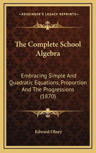The Complete School Algebra: Embracing Simple And Quadratic Equations, Proportion And The Progressions (1870)