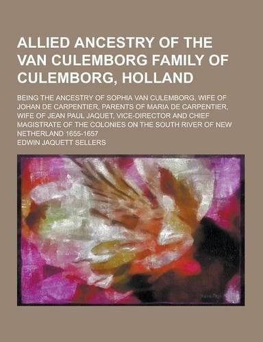 Allied Ancestry of the Van Culemborg Family of Culemborg, Holland; Being the Ancestry of Sophia Van Culemborg, Wife of Johan de Carpentier, Parents of