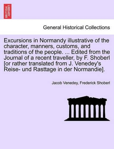 Excursions in Normandy illustrative of the character, manners, customs, and traditions of the people. ... Edited from the Journal of a recent traveller, by F. Shoberl [or rather translated from J. Venedey's Reise- und Rasttage in der Normandie].