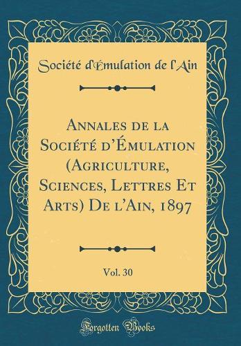 Annales de la Société dÉmulation (Agriculture, Sciences, Lettres Et Arts) De l'Ain, 1897, Vol. 30 (Classic Reprint)