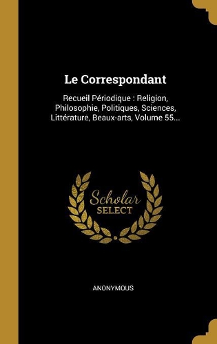 Le Correspondant: Recueil Périodique: Religion, Philosophie, Politiques, Sciences, Littérature, Beaux-arts, Volume 55...