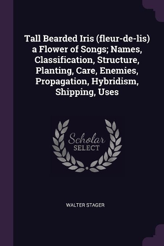 Tall Bearded Iris (fleur-de-lis) a Flower of Songs; Names, Classification, Structure, Planting, Care, Enemies, Propagation, Hybridism, Shipping, Uses