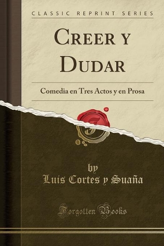 Creer y Dudar: Comedia en Tres Actos y en Prosa (Classic Reprint)