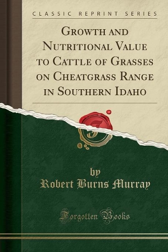 Growth and Nutritional Value to Cattle of Grasses on Cheatgrass Range in Southern Idaho (Classic Reprint)