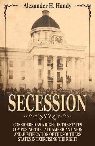 Secession: Considered as a Right in the States Composing the Late American Union and Justification of the Southern States in Exercising the Right
