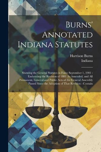 Burns' Annotated Indiana Statutes: Showing the General Statutes in Force September 1, 1901: Embracing the Revision of 1881 As Amended, and All Permanent, General and Public Acts of th