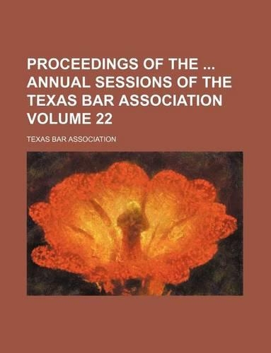 Proceedings of the Annual Sessions of the Texas Bar Association Volume 22