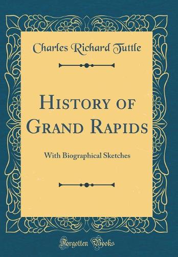 History of Grand Rapids: With Biographical Sketches (Classic Reprint)