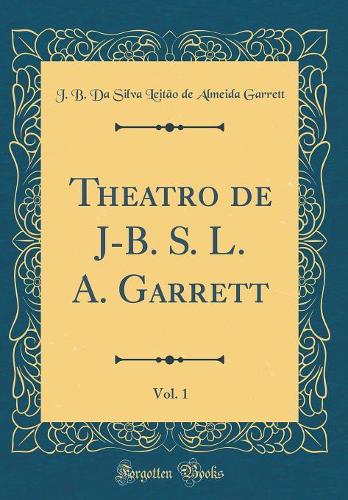 Theatro de J-B. S. L. A. Garrett, Vol. 1 (Classic Reprint)