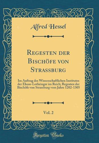 Regesten der Bischöfe von Strassburg, Vol. 2: Im Auftrag des Wissenschaftlichen Institutes der Elsass-Lothringer im Reich; Regesten der Bischöfe von Strassburg vom Jahre 1202-1305 (Classic Reprint)