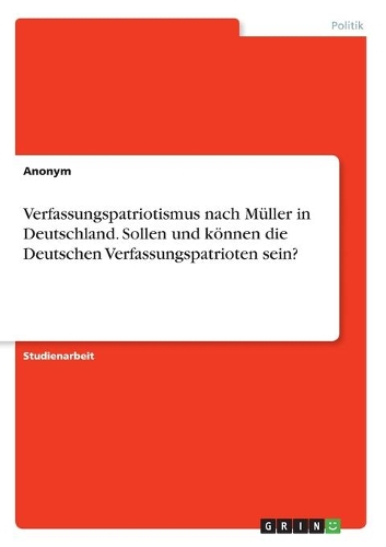 Verfassungspatriotismus nach Müller in Deutschland. Sollen und können die Deutschen Verfassungspatrioten sein?