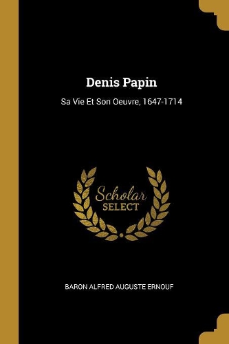 Denis Papin: Sa Vie Et Son Oeuvre, 1647-1714
