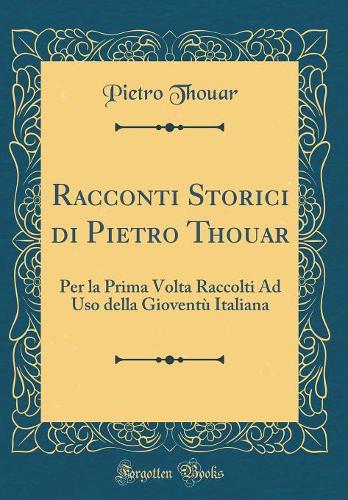 Racconti Storici di Pietro Thouar: Per la Prima Volta Raccolti Ad Uso della Gioventù Italiana (Classic Reprint)