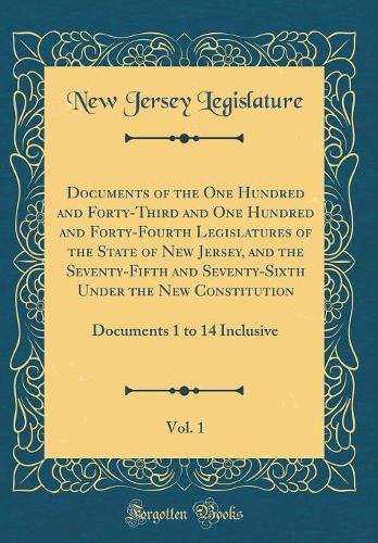 Documents of the One Hundred and Forty-Third and One Hundred and Forty-Fourth Legislatures of the State of New Jersey, and the Seventy-Fifth and Seventy-Sixth Under the New Constitution, Vol. 1: Documents 1 to 14 Inclusive (Classic Reprint)