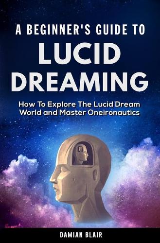 A Beginner's Guide To Lucid Dreaming: How To Explore the Lucid Dream World and Master Oneironautics(2 Dream Insight)