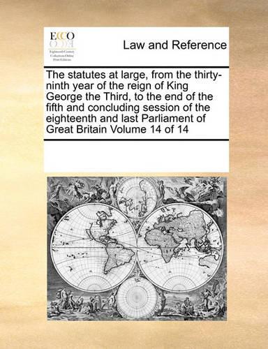 The Statutes at Large, from the Thirty-Ninth Year of the Reign of King George the Third, to the End of the Fifth and Concluding Session of the Eighteenth and Last Parliament of Great Britain Volume 14 of 14