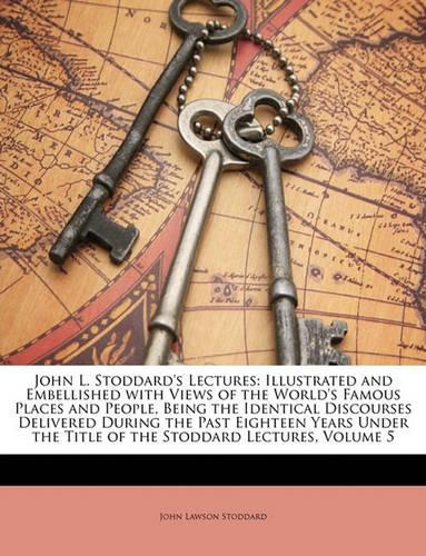 John L. Stoddard's Lectures: Illustrated and Embellished with Views of the World's Famous Places and People, Being the Identical Discourses Delivered During the Past Eighteen Ye