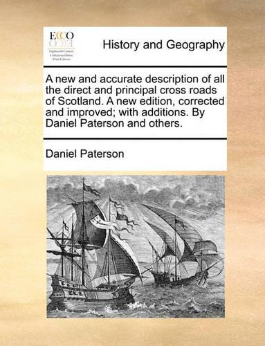 A New and Accurate Description of All the Direct and Principal Cross Roads of Scotland. a New Edition, Corrected and Improved; With Additions. by Daniel Paterson and Others.