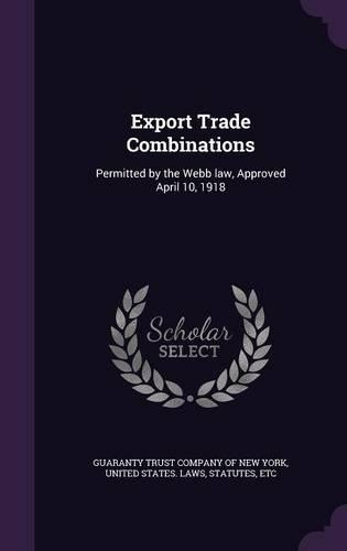 Export Trade Combinations: Permitted by the Webb law, Approved April 10, 1918
