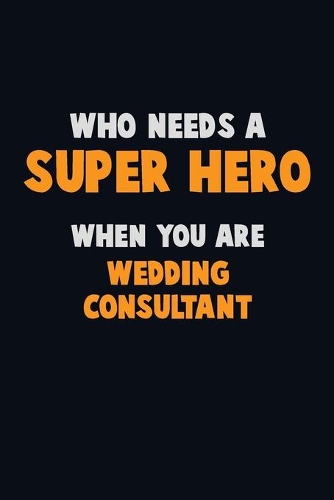 Who Need A SUPER HERO, When You Are Wedding Consultant: 6X9 Career Pride 120 pages Writing Notebooks