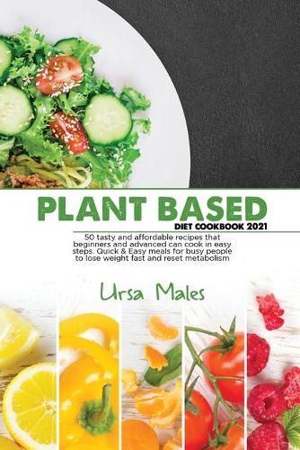 Plant Based Diet Cookbook 2021: 50 tasty and affordable recipes that beginners and advanced can cook in easy steps. Quick & Easy meals for busy people to lose weight fast and reset