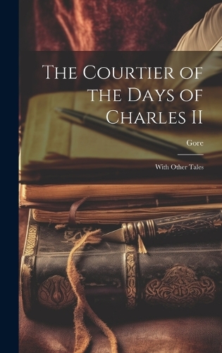 The Courtier of the Days of Charles II: With Other Tales