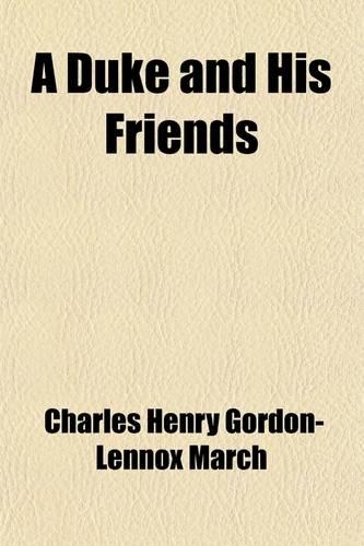 A Duke and His Friends (Volume 1); The Life and Letters of the Second Duke of Richmond