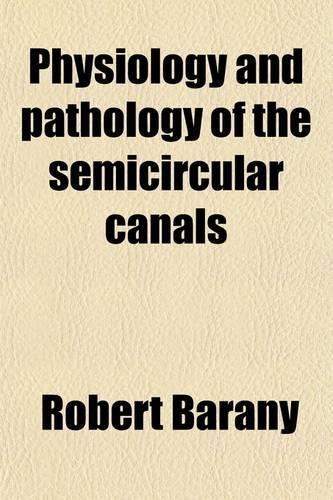 Physiology and Pathology of the Semicircular Canals; Being an Excerpt of the Clinical Studies of Dr. Robert Barany with Notes and Addenda