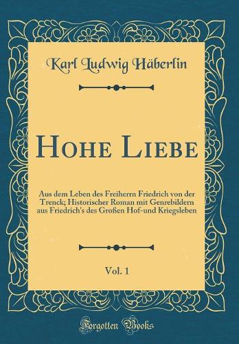 Hohe Liebe, Vol. 1: Aus dem Leben des Freiherrn Friedrich von der Trenck; Historischer Roman mit Genrebildern aus Friedrich's des Großen Hof-und Kriegsleben (Classic Reprint)