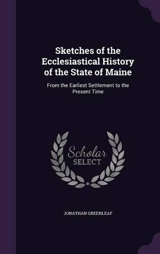 Sketches of the Ecclesiastical History of the State of Maine: From the Earliest Settlement to the Present Time