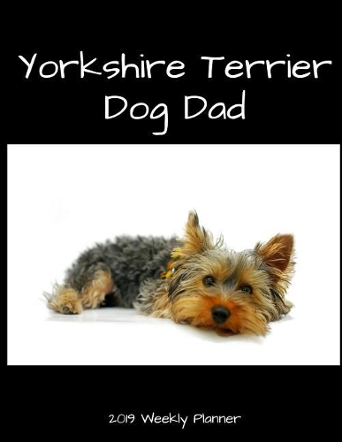 Yorkshire Terrier Dog Dad 2019 Weekly Planner: A Scheduling Calendar for