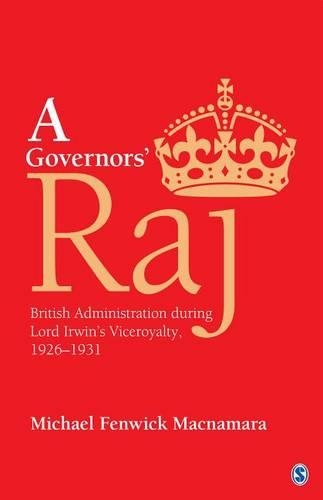 A Governors' Raj: British Administration During Lord Irwin's Viceroyalty, 1926-1931