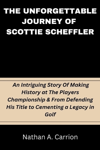 The Unforgettable Journey of Scottie Scheffler: An Intriguing Story Of Making History at The Players Championship & From Defending His Title to Cementing a Legacy in Golf(8 Portraits of Remarkable Individuals)