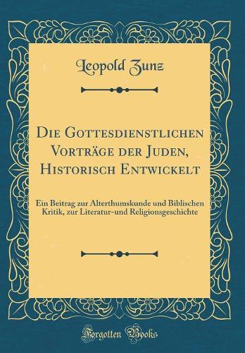 Die Gottesdienstlichen Vorträge Der Juden, Historisch Entwickelt: Ein Beitrag Zur Alterthumskunde Und Biblischen Kritik, Zur Literatur-Und Religionsgeschichte (Classic Reprint)