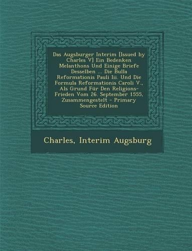 Das Augsburger Interim [Issued by Charles V] Ein Bedenken Melanthons Und Einige Briefe Desselben ... Die Bulla Reformationis Pauli III. Und Die Formul