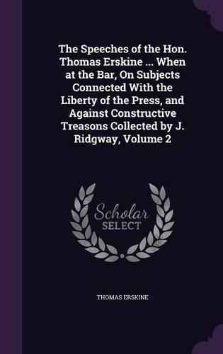 The Speeches of the Hon. Thomas Erskine ... When at the Bar, on Subjects Connected with the Liberty of the Press, and Against Constructive Treasons Collected by J. Ridgway, Volume 2