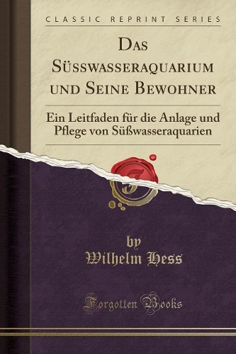 Das Süßwasseraquarium Und Seine Bewohner: Ein Leitfaden Für Die Anlage Und Pflege Von Süßwasseraquarien (Classic Reprint)