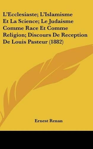 L'Ecclesiaste; L'Islamisme Et La Science; Le Judaisme Comme Race Et Comme Religion; Discours de Reception de Louis Pasteur (1882)