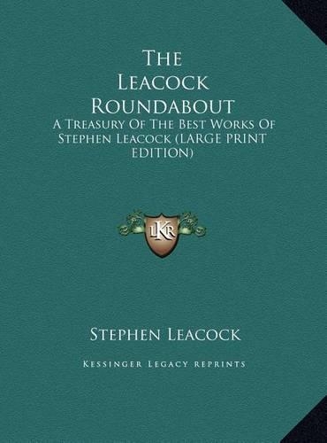 The Leacock Roundabout: A Treasury Of The Best Works Of Stephen Leacock (LARGE PRINT EDITION)