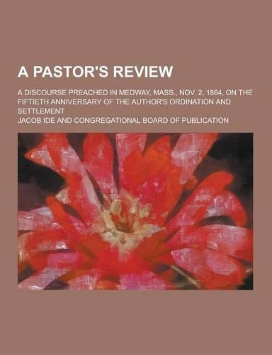 A Pastor's Review; A Discourse Preached in Medway, Mass., Nov. 2, 1864, on the Fiftieth Anniversary of the Author's Ordination and Settlement