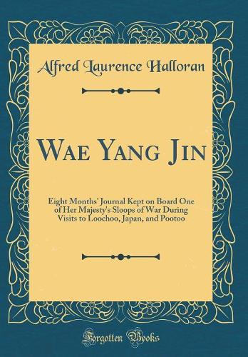 Wae Yang Jin: Eight Months' Journal Kept on Board One of Her Majesty's Sloops of War During Visits to Loochoo, Japan, and Pootoo (Classic Reprint)